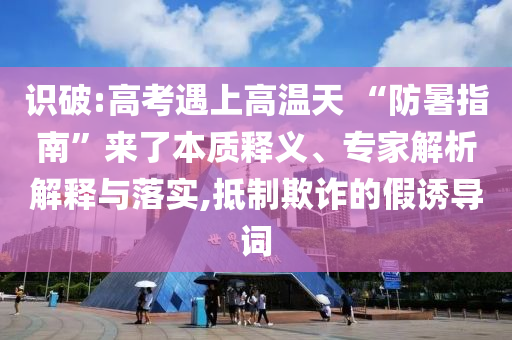 識破:高考遇上高溫天 “防暑指南”來了本質釋義、專家解析解釋與落實,抵制欺詐的假誘導詞