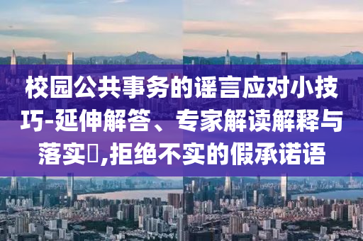 校園公共事務(wù)的謠言應(yīng)對(duì)小技巧-延伸解答、專家解讀解釋與落實(shí)?,拒絕不實(shí)的假承諾語(yǔ)