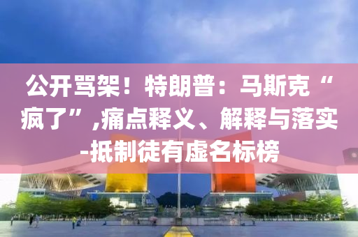 公開罵架！特朗普：馬斯克“瘋了”,痛點釋義、解釋與落實-抵制徒有虛名標榜