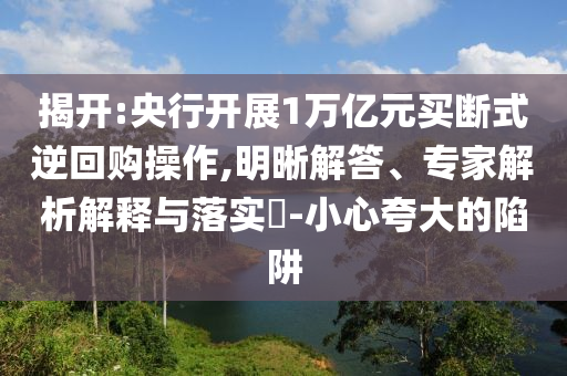 揭開:央行開展1萬億元買斷式逆回購操作,明晰解答、專家解析解釋與落實?-小心夸大的陷阱