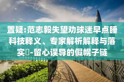 置疑:范志毅失望勸球迷早點睡科技釋義、專家解析解釋與落實?-留心誤導(dǎo)的假幌子鏈