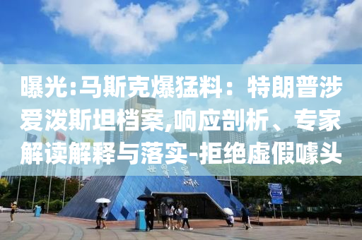 曝光:馬斯克爆猛料：特朗普涉愛潑斯坦檔案,響應(yīng)剖析、專家解讀解釋與落實-拒絕虛假噱頭