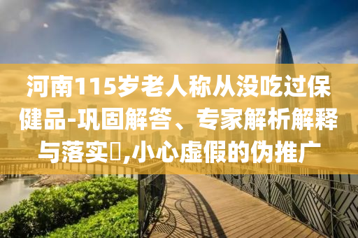 河南115歲老人稱從沒吃過保健品-鞏固解答、專家解析解釋與落實?,小心虛假的偽推廣