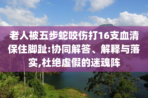 老人被五步蛇咬傷打16支血清保住腳趾:協(xié)同解答、解釋與落實,杜絕虛假的迷魂陣