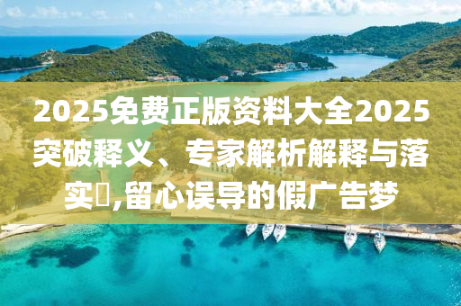 2025免費正版資料大全2025突破釋義、專家解析解釋與落實?,留心誤導(dǎo)的假廣告夢