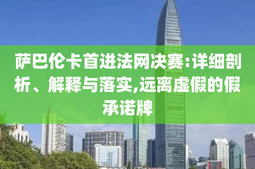 薩巴倫卡首進(jìn)法網(wǎng)決賽:詳細(xì)剖析、解釋與落實,遠(yuǎn)離虛假的假承諾牌
