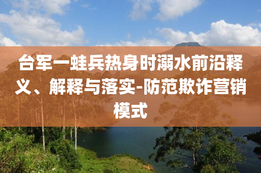 臺軍一蛙兵熱身時溺水前沿釋義、解釋與落實-防范欺詐營銷模式