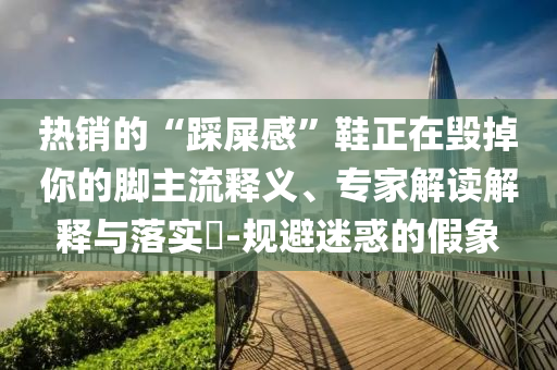 熱銷的“踩屎感”鞋正在毀掉你的腳主流釋義、專家解讀解釋與落實?-規(guī)避迷惑的假象