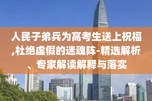 人民子弟兵為高考生送上祝福,杜絕虛假的迷魂陣-精選解析、專家解讀解釋與落實(shí)