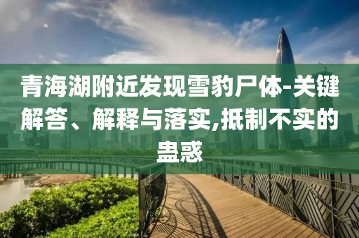 青海湖附近發(fā)現(xiàn)雪豹尸體-關(guān)鍵解答、解釋與落實(shí),抵制不實(shí)的蠱惑