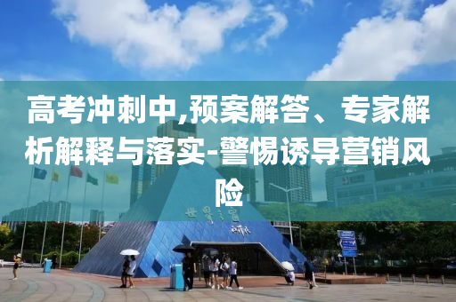 高考沖刺中,預(yù)案解答、專家解析解釋與落實(shí)-警惕誘導(dǎo)營銷風(fēng)險(xiǎn)