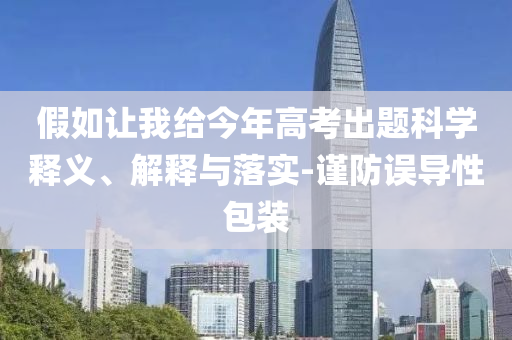 假如讓我給今年高考出題科學(xué)釋義、解釋與落實(shí)-謹(jǐn)防誤導(dǎo)性包裝