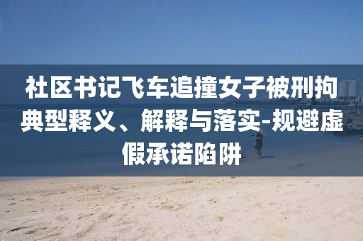 社區(qū)書(shū)記飛車追撞女子被刑拘典型釋義、解釋與落實(shí)-規(guī)避虛假承諾陷阱