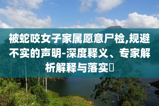 被蛇咬女子家屬愿意尸檢,規(guī)避不實的聲明-深度釋義、專家解析解釋與落實?