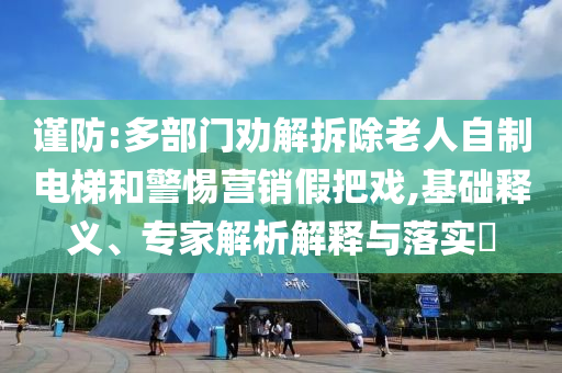 謹(jǐn)防:多部門勸解拆除老人自制電梯和警惕營(yíng)銷假把戲,基礎(chǔ)釋義、專家解析解釋與落實(shí)?