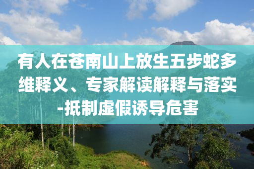 有人在蒼南山上放生五步蛇多維釋義、專家解讀解釋與落實(shí)-抵制虛假誘導(dǎo)危害