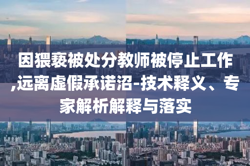 因猥褻被處分教師被停止工作,遠(yuǎn)離虛假承諾沼-技術(shù)釋義、專家解析解釋與落實(shí)