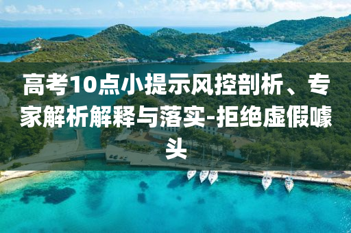 高考10點小提示風(fēng)控剖析、專家解析解釋與落實-拒絕虛假噱頭