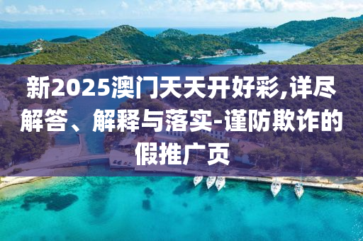新2025澳門天天開好彩,詳盡解答、解釋與落實-謹防欺詐的假推廣頁