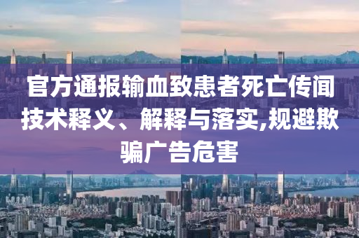 官方通報輸血致患者死亡傳聞技術(shù)釋義、解釋與落實,規(guī)避欺騙廣告危害