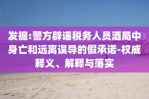發(fā)掘:警方辟謠稅務(wù)人員酒局中身亡和遠離誤導(dǎo)的假承諾-權(quán)威釋義、解釋與落實