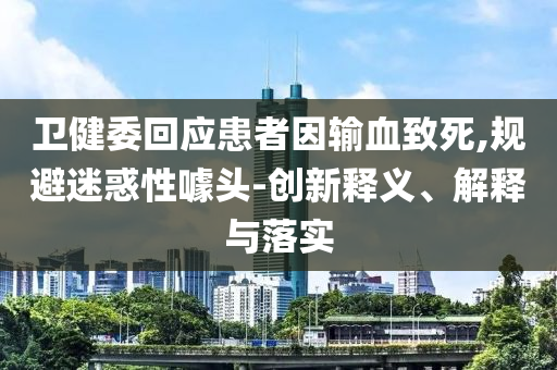 衛(wèi)健委回應(yīng)患者因輸血致死,規(guī)避迷惑性噱頭-創(chuàng)新釋義、解釋與落實