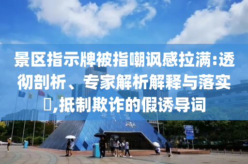 景區(qū)指示牌被指嘲諷感拉滿:透徹剖析、專家解析解釋與落實?,抵制欺詐的假誘導(dǎo)詞