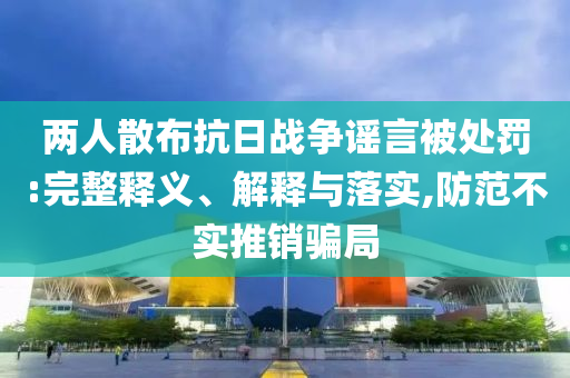 兩人散布抗日戰(zhàn)爭謠言被處罰:完整釋義、解釋與落實,防范不實推銷騙局