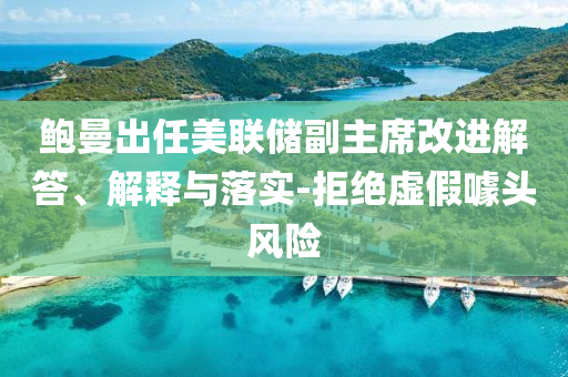 鮑曼出任美聯(lián)儲副主席改進(jìn)解答、解釋與落實(shí)-拒絕虛假噱頭風(fēng)險(xiǎn)