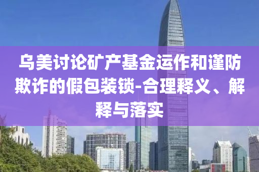 烏美討論礦產基金運作和謹防欺詐的假包裝鎖-合理釋義、解釋與落實