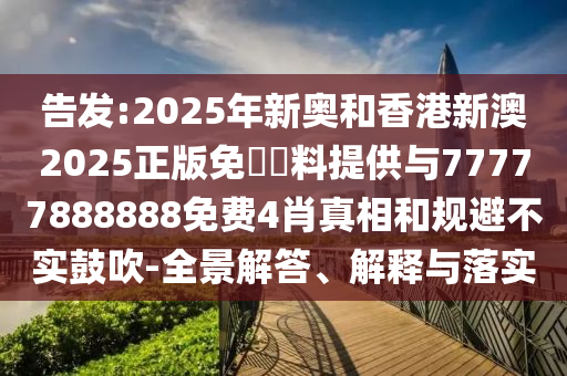 告發(fā):2025年新奧和香港新澳2025正版免費資料提供與77777888888免費4肖真相和規(guī)避不實鼓吹-全景解答、解釋與落實