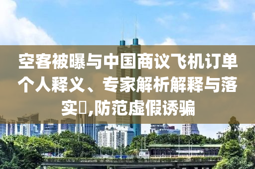 空客被曝與中國(guó)商議飛機(jī)訂單個(gè)人釋義、專家解析解釋與落實(shí)?,防范虛假誘騙