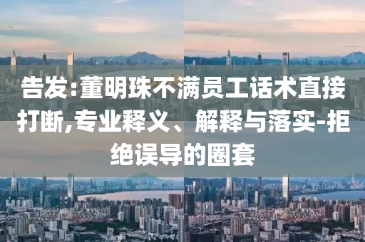 告發(fā):董明珠不滿員工話術(shù)直接打斷,專業(yè)釋義、解釋與落實-拒絕誤導(dǎo)的圈套