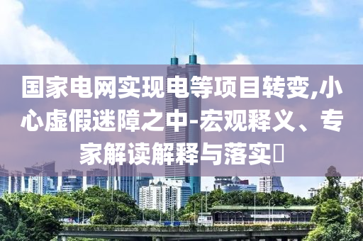 國家電網(wǎng)實現(xiàn)電等項目轉(zhuǎn)變,小心虛假迷障之中-宏觀釋義、專家解讀解釋與落實?
