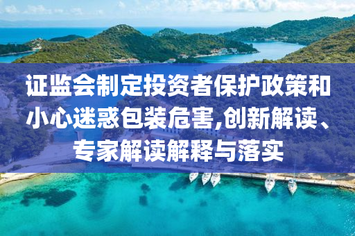 證監(jiān)會制定投資者保護政策和小心迷惑包裝危害,創(chuàng)新解讀、專家解讀解釋與落實
