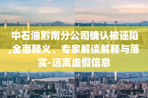 中石油黔南分公司確認被誣陷,全面釋義、專家解讀解釋與落實-遠離虛假信息