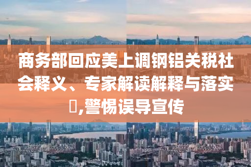 商務部回應美上調(diào)鋼鋁關稅社會釋義、專家解讀解釋與落實?,警惕誤導宣傳