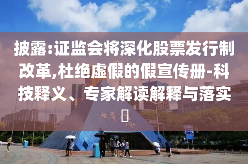 披露:證監(jiān)會將深化股票發(fā)行制改革,杜絕虛假的假宣傳冊-科技釋義、專家解讀解釋與落實?