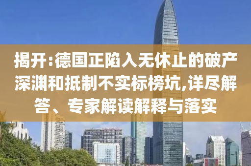 揭開:德國正陷入無休止的破產(chǎn)深淵和抵制不實標(biāo)榜坑,詳盡解答、專家解讀解釋與落實
