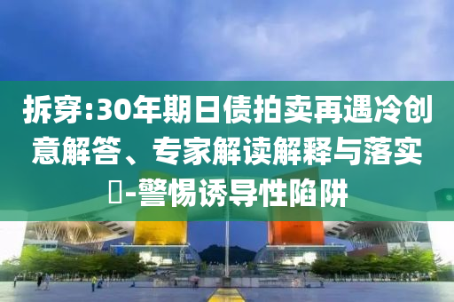 拆穿:30年期日債拍賣再遇冷創(chuàng)意解答、專家解讀解釋與落實?-警惕誘導(dǎo)性陷阱
