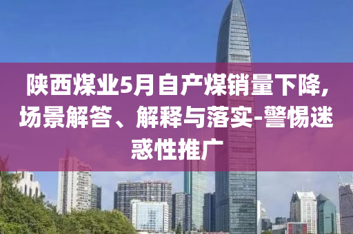 陜西煤業(yè)5月自產(chǎn)煤銷量下降,場景解答、解釋與落實-警惕迷惑性推廣