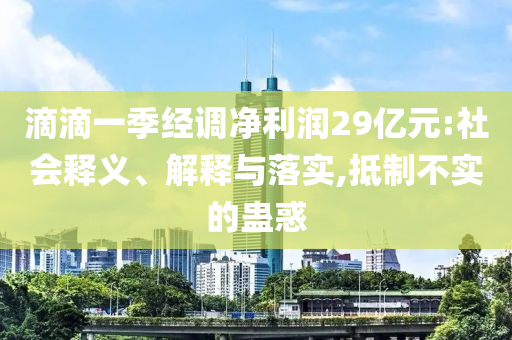 滴滴一季經(jīng)調(diào)凈利潤29億元:社會釋義、解釋與落實,抵制不實的蠱惑