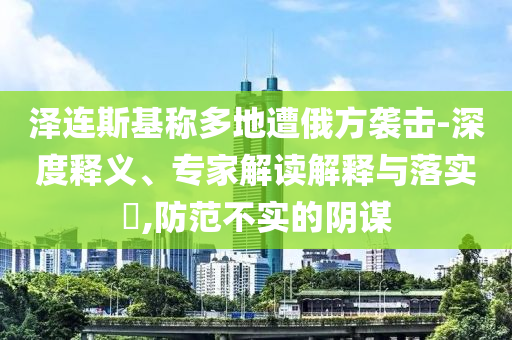 澤連斯基稱多地遭俄方襲擊-深度釋義、專家解讀解釋與落實?,防范不實的陰謀