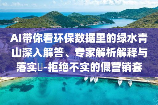 AI帶你看環(huán)保數(shù)據(jù)里的綠水青山深入解答、專家解析解釋與落實?-拒絕不實的假營銷套