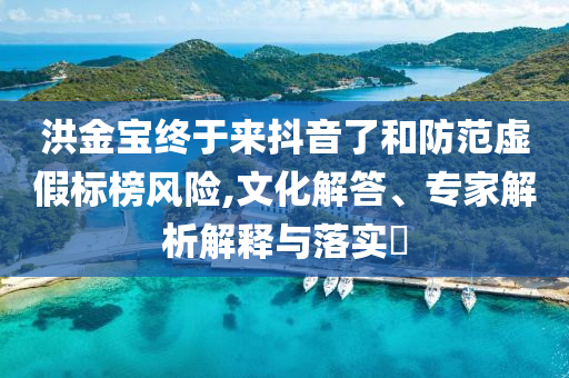 洪金寶終于來抖音了和防范虛假標榜風險,文化解答、專家解析解釋與落實?