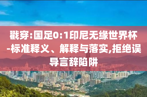 戳穿:國足0:1印尼無緣世界杯-標準釋義、解釋與落實,拒絕誤導言辭陷阱