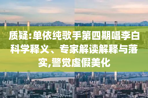 質疑:單依純歌手第四期唱李白科學釋義、專家解讀解釋與落實,警覺虛假美化