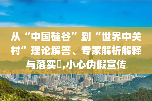 從“中國硅谷”到“世界中關(guān)村”理論解答、專家解析解釋與落實?,小心偽假宣傳