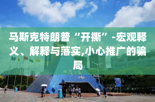 馬斯克特朗普“開撕”-宏觀釋義、解釋與落實,小心推廣的騙局