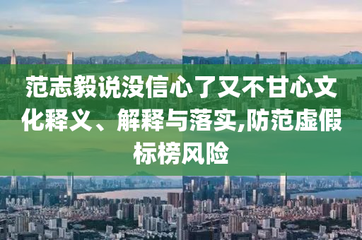 范志毅說沒信心了又不甘心文化釋義、解釋與落實,防范虛假標(biāo)榜風(fēng)險